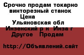 Срочно продам токарно---винторезный станок › Цена ­ 200 000 - Ульяновская обл., Инзенский р-н, Инза г. Другое » Продам   